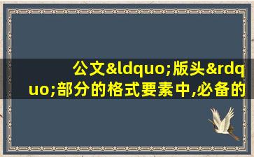 公文“版头”部分的格式要素中,必备的要素有 (多选)